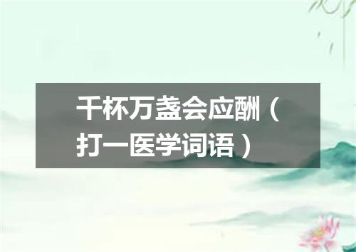 千杯万盏会应酬（打一医学词语）
