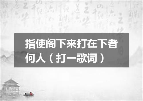 指使阁下来打在下者何人（打一歌词）