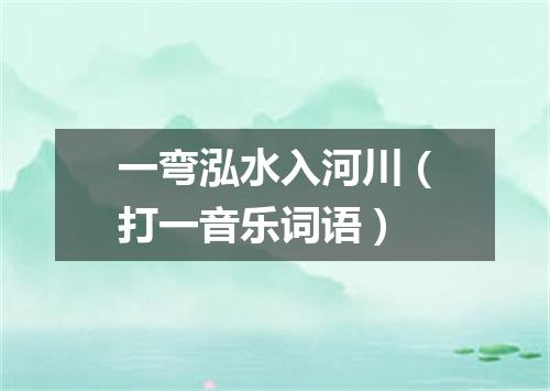 一弯泓水入河川（打一音乐词语）