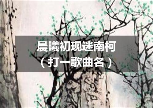 晨曦初现迷南柯（打一歌曲名）