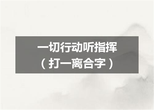 一切行动听指挥（打一离合字）
