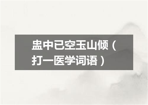 盅中已空玉山倾（打一医学词语）