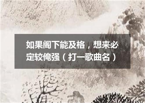 如果阁下能及格，想来必定较俺强（打一歌曲名）