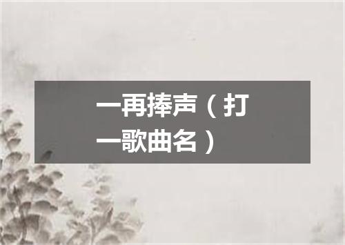 一再捧声（打一歌曲名）