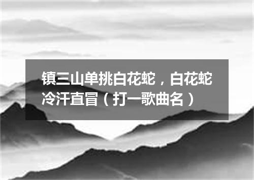 镇三山单挑白花蛇，白花蛇冷汗直冒（打一歌曲名）
