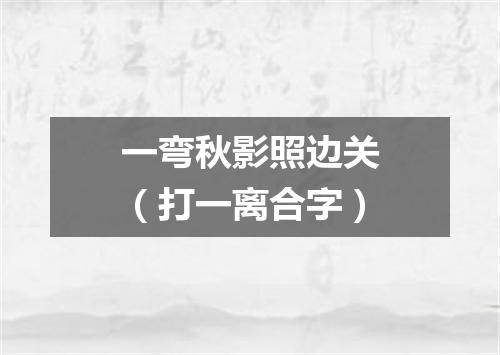 一弯秋影照边关（打一离合字）