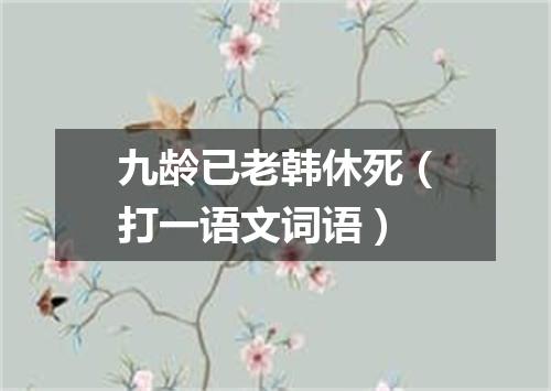 九龄已老韩休死（打一语文词语）