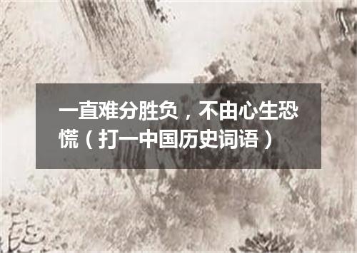 一直难分胜负，不由心生恐慌（打一中国历史词语）