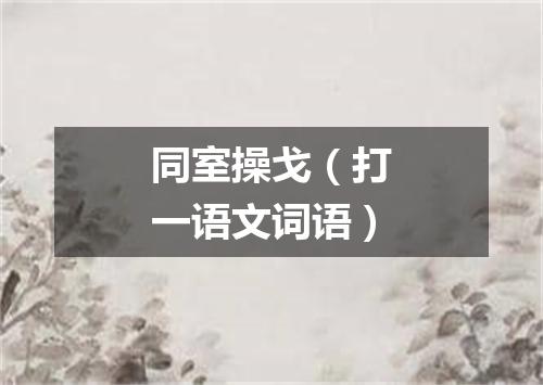 同室操戈（打一语文词语）