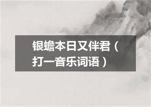 银蟾本日又伴君（打一音乐词语）