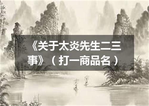《关于太炎先生二三事》（打一商品名）