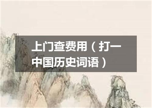 上门查费用（打一中国历史词语）
