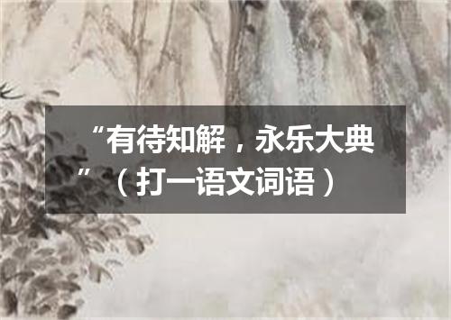 “有待知解，永乐大典”（打一语文词语）