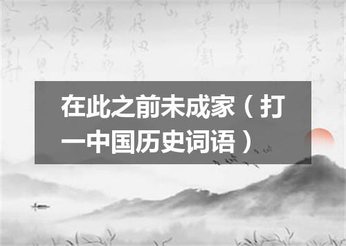 在此之前未成家（打一中国历史词语）