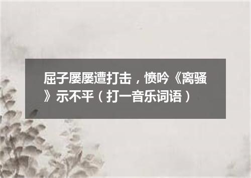 屈子屡屡遭打击，愤吟《离骚》示不平（打一音乐词语）