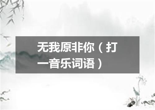 无我原非你（打一音乐词语）