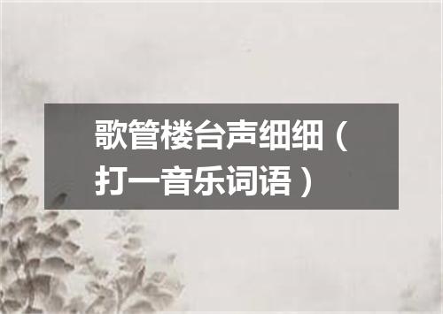 歌管楼台声细细（打一音乐词语）