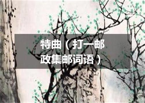 特曲（打一邮政集邮词语）