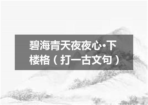 碧海青天夜夜心·下楼格（打一古文句）