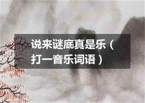 说来谜底真是乐（打一音乐词语）