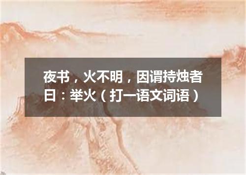 夜书，火不明，因谓持烛者曰：举火（打一语文词语）