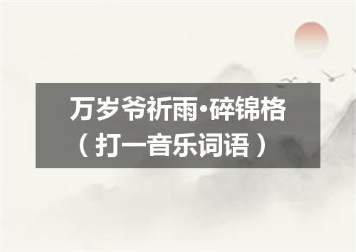 万岁爷祈雨·碎锦格（打一音乐词语）