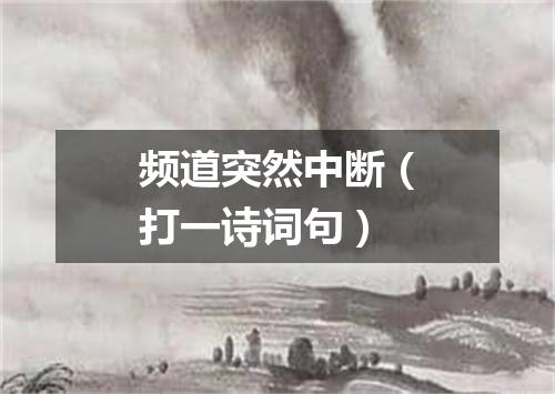 频道突然中断（打一诗词句）