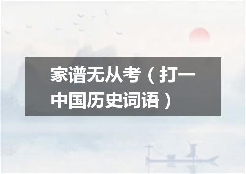 家谱无从考（打一中国历史词语）