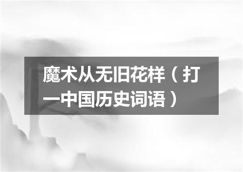 魔术从无旧花样（打一中国历史词语）