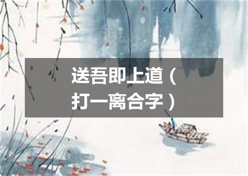 送吾即上道（打一离合字）