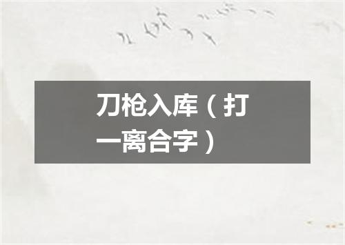 刀枪入库（打一离合字）