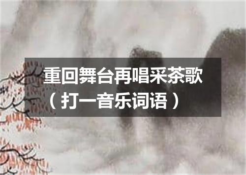 重回舞台再唱采茶歌（打一音乐词语）