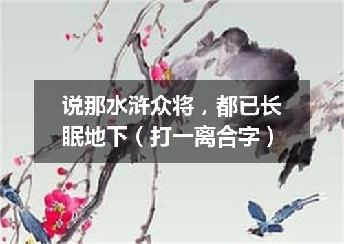 说那水浒众将，都已长眠地下（打一离合字）