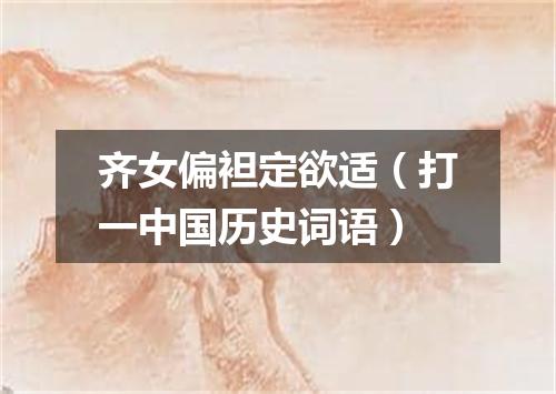 齐女偏袒定欲适（打一中国历史词语）