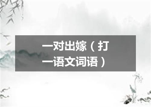 一对出嫁（打一语文词语）