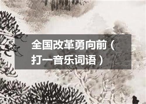 全国改革勇向前（打一音乐词语）