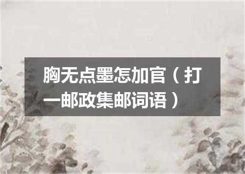 胸无点墨怎加官（打一邮政集邮词语）