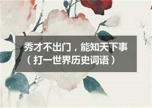 秀才不出门，能知天下事（打一世界历史词语）
