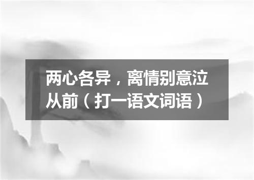 两心各异，离情别意泣从前（打一语文词语）