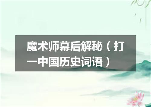 魔术师幕后解秘（打一中国历史词语）
