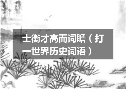 士衡才高而词瞻（打一世界历史词语）