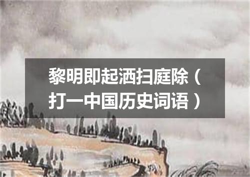 黎明即起洒扫庭除（打一中国历史词语）