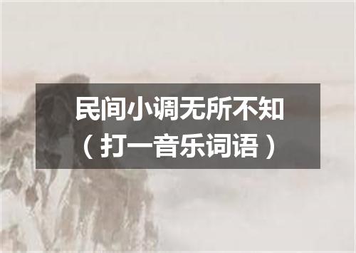 民间小调无所不知（打一音乐词语）