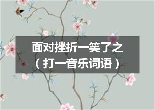 面对挫折一笑了之（打一音乐词语）