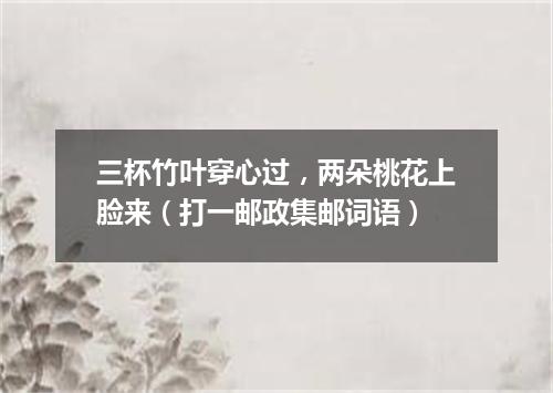 三杯竹叶穿心过，两朵桃花上脸来（打一邮政集邮词语）