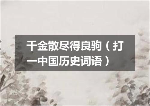 千金散尽得良驹（打一中国历史词语）