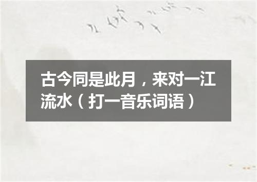 古今同是此月，来对一江流水（打一音乐词语）