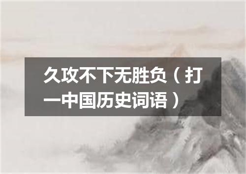 久攻不下无胜负（打一中国历史词语）