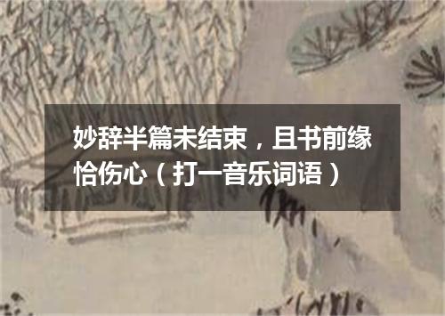 妙辞半篇未结束，且书前缘恰伤心（打一音乐词语）