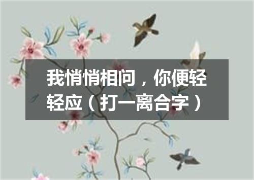 我悄悄相问，你便轻轻应（打一离合字）